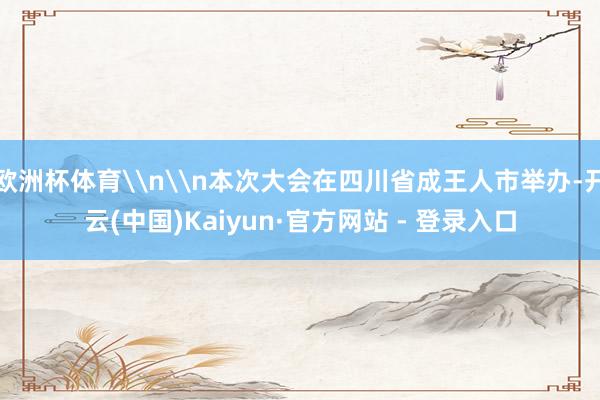 欧洲杯体育\n\n本次大会在四川省成王人市举办-开云(中国)Kaiyun·官方网站 - 登录入口