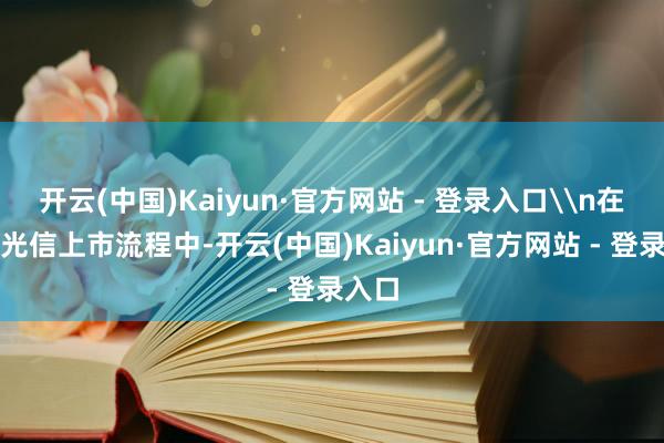 开云(中国)Kaiyun·官方网站 - 登录入口\n在成电光信上市流程中-开云(中国)Kaiyun·官方网站 - 登录入口