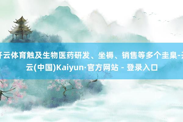 开云体育触及生物医药研发、坐褥、销售等多个圭臬-开云(中国)Kaiyun·官方网站 - 登录入口