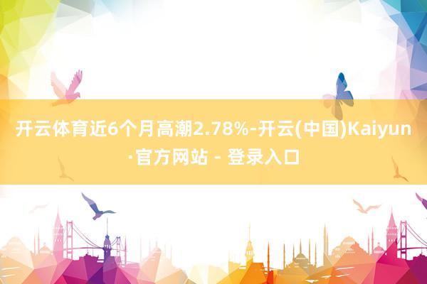 开云体育近6个月高潮2.78%-开云(中国)Kaiyun·官方网站 - 登录入口