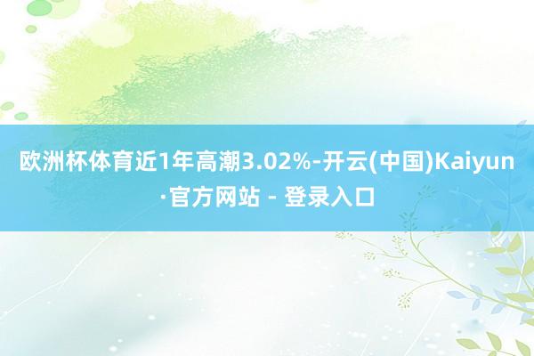 欧洲杯体育近1年高潮3.02%-开云(中国)Kaiyun·官方网站 - 登录入口