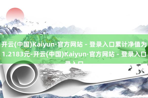 开云(中国)Kaiyun·官方网站 - 登录入口累计净值为1.2183元-开云(中国)Kaiyun·官方网站 - 登录入口