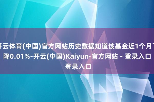 开云体育(中国)官方网站历史数据知道该基金近1个月下降0.01%-开云(中国)Kaiyun·官方网站 - 登录入口