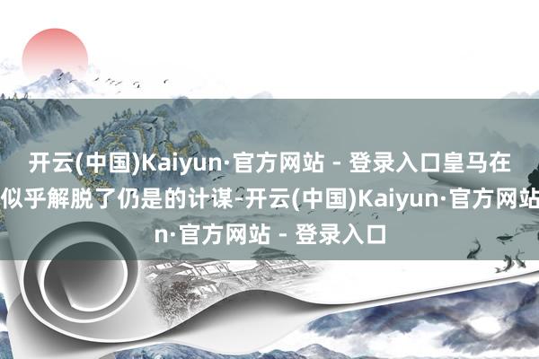 开云(中国)Kaiyun·官方网站 - 登录入口皇马在很猛进度上似乎解脱了仍是的计谋-开云(中国)Kaiyun·官方网站 - 登录入口