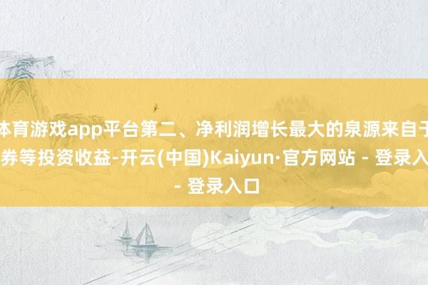 体育游戏app平台第二、净利润增长最大的泉源来自于债券等投资收益-开云(中国)Kaiyun·官方网站 - 登录入口