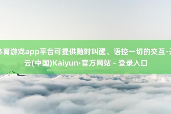 体育游戏app平台可提供随时叫醒、语控一切的交互-开云(中国)Kaiyun·官方网站 - 登录入口