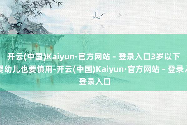 开云(中国)Kaiyun·官方网站 - 登录入口3岁以下的婴幼儿也要慎用-开云(中国)Kaiyun·官方网站 - 登录入口