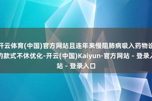 开云体育(中国)官方网站且连年来慢阻肺病吸入药物诊治的款式不休优化-开云(中国)Kaiyun·官方网站 - 登录入口