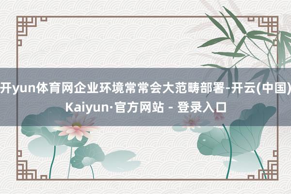 开yun体育网企业环境常常会大范畴部署-开云(中国)Kaiyun·官方网站 - 登录入口