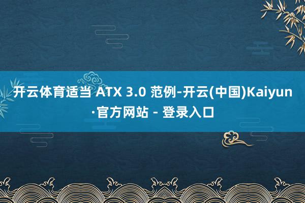 开云体育适当 ATX 3.0 范例-开云(中国)Kaiyun·官方网站 - 登录入口