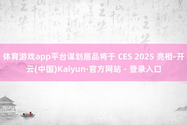 体育游戏app平台谋划居品将于 CES 2025 亮相-开云(中国)Kaiyun·官方网站 - 登录入口